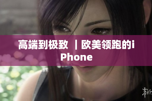 高端到极致 ｜欧美领跑的iPhone