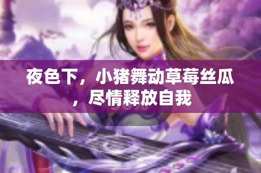 夜色下，小猪舞动草莓丝瓜，尽情释放自我