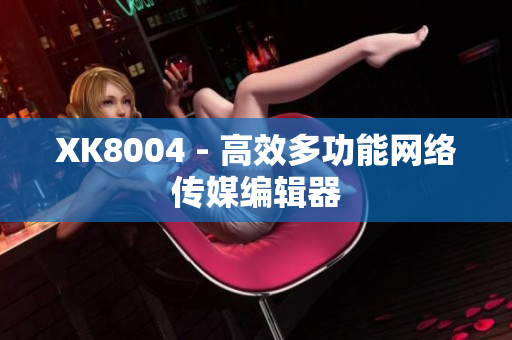 XK8004 - 高效多功能网络传媒编辑器