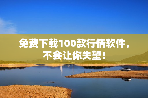 免费下载100款行情软件，不会让你失望！