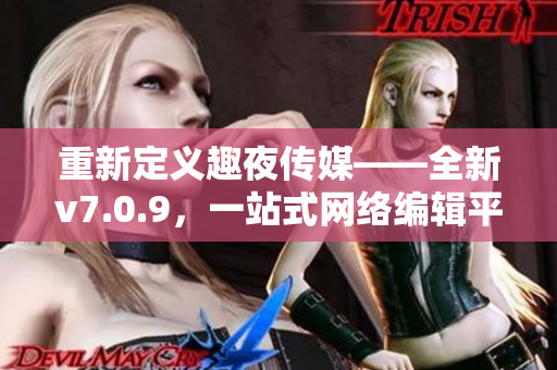 重新定义趣夜传媒——全新v7.0.9，一站式网络编辑平台