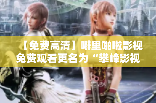 【免费高清】噼里啪啦影视免费观看更名为“攀峰影视”