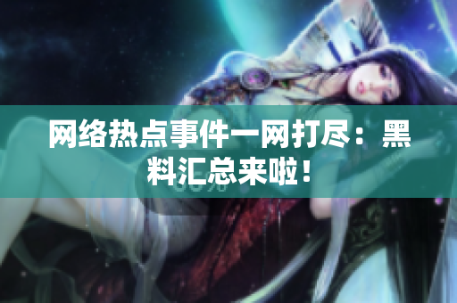 网络热点事件一网打尽：黑料汇总来啦！