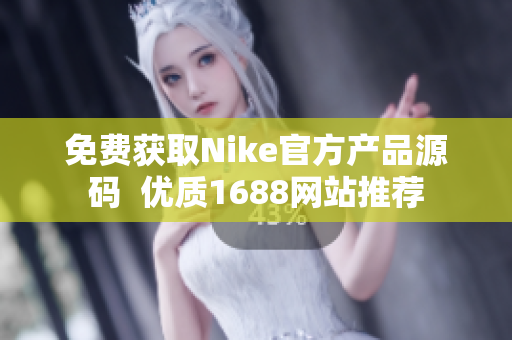 免费获取Nike官方产品源码  优质1688网站推荐