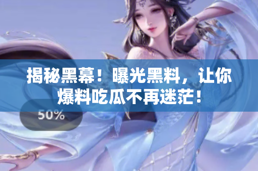 揭秘黑幕！曝光黑料，让你爆料吃瓜不再迷茫！