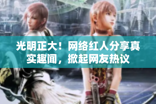 光明正大！网络红人分享真实趣闻，掀起网友热议