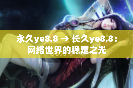 永久ye8.8 → 长久ye8.8：网络世界的稳定之光