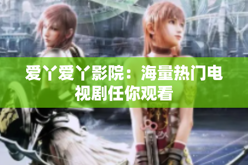 爱丫爱丫影院：海量热门电视剧任你观看