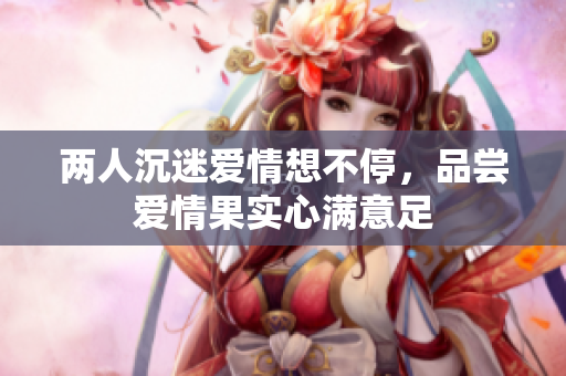 两人沉迷爱情想不停，品尝爱情果实心满意足