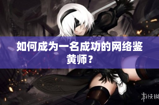 如何成为一名成功的网络鉴黄师？