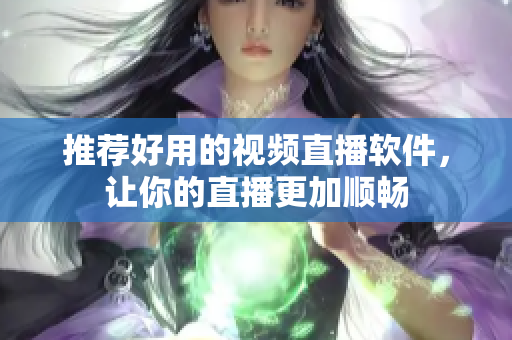 推荐好用的视频直播软件，让你的直播更加顺畅