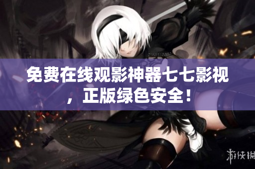 免费在线观影神器七七影视，正版绿色安全！
