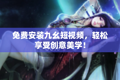 免费安装九幺短视频，轻松享受创意美学！