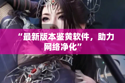 “最新版本鉴黄软件，助力网络净化”