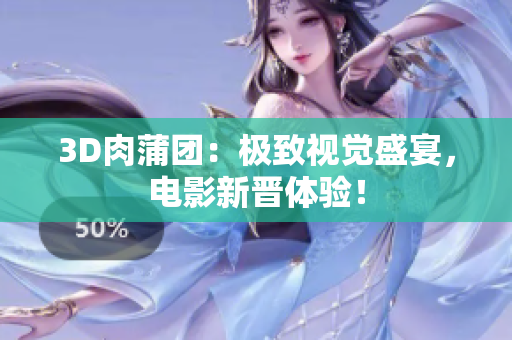 3D肉蒲团：极致视觉盛宴，电影新晋体验！