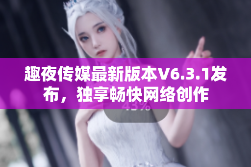 趣夜传媒最新版本V6.3.1发布，独享畅快网络创作