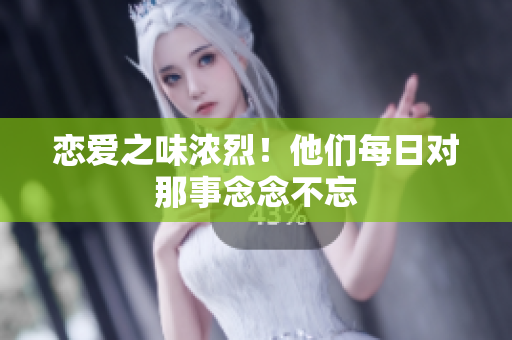 恋爱之味浓烈！他们每日对那事念念不忘