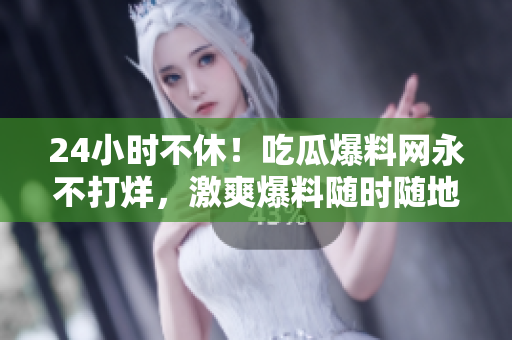 24小时不休！吃瓜爆料网永不打烊，激爽爆料随时随地！