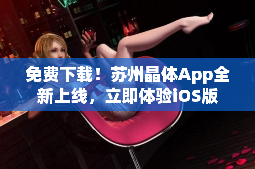 免费下载！苏州晶体App全新上线，立即体验iOS版