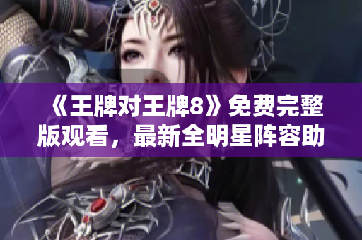 《王牌对王牌8》免费完整版观看，最新全明星阵容助阵！