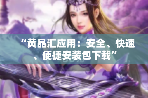 “黄品汇应用：安全、快速、便捷安装包下载”
