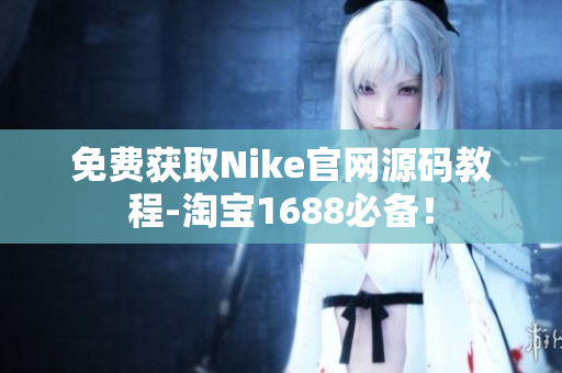 免费获取Nike官网源码教程-淘宝1688必备！