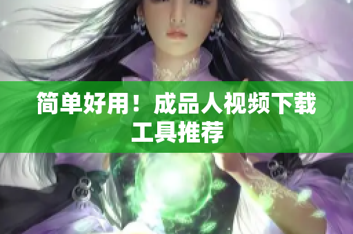简单好用！成品人视频下载工具推荐