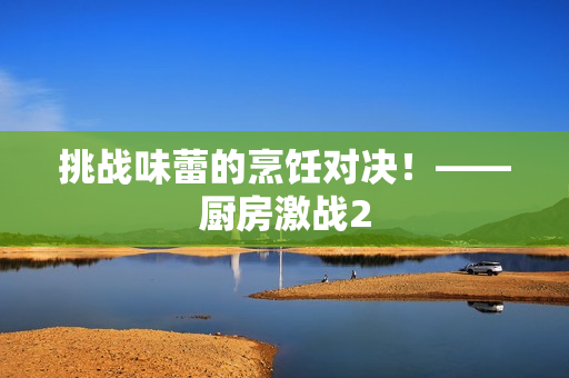 挑战味蕾的烹饪对决！——厨房激战2