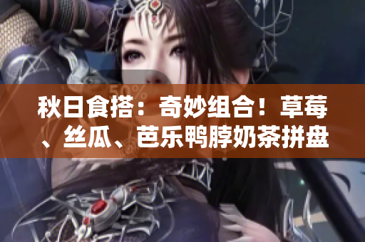 秋日食搭：奇妙组合！草莓、丝瓜、芭乐鸭脖奶茶拼盘
