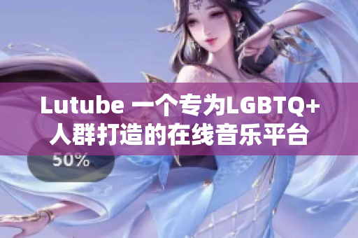 Lutube 一个专为LGBTQ+人群打造的在线音乐平台