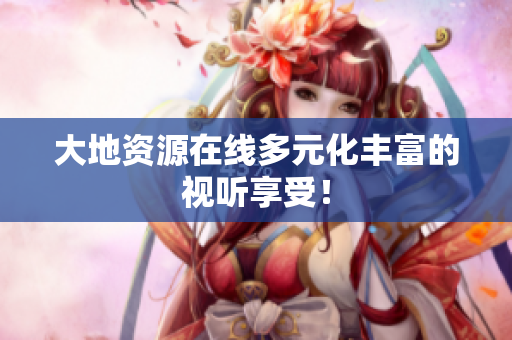 大地资源在线多元化丰富的视听享受！