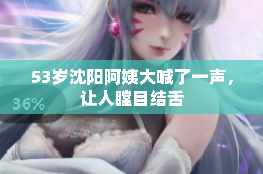 53岁沈阳阿姨大喊了一声，让人瞠目结舌