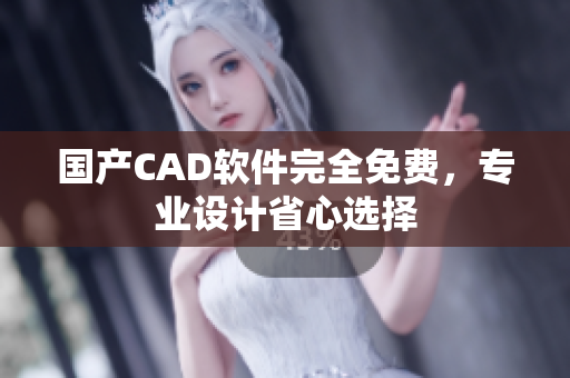 国产CAD软件完全免费，专业设计省心选择