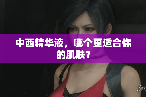 中西精华液，哪个更适合你的肌肤？