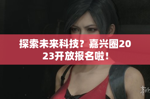 探索未来科技？嘉兴圈2023开放报名啦！