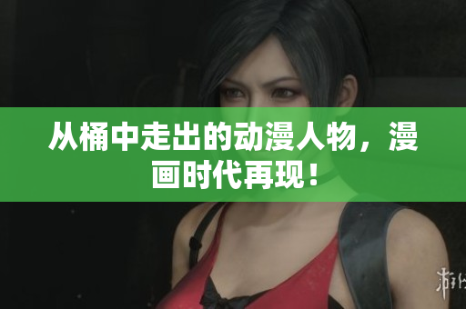 从桶中走出的动漫人物，漫画时代再现！