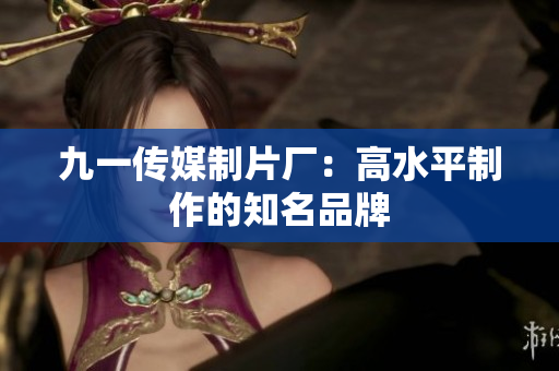 九一传媒制片厂：高水平制作的知名品牌