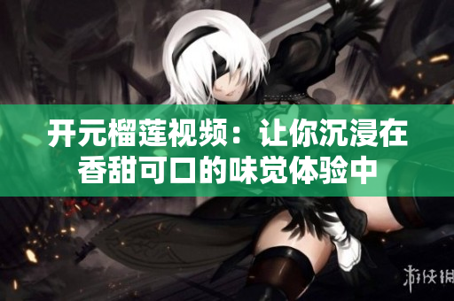 开元榴莲视频：让你沉浸在香甜可口的味觉体验中