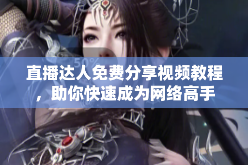 直播达人免费分享视频教程，助你快速成为网络高手
