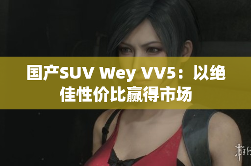 国产SUV Wey VV5：以绝佳性价比赢得市场