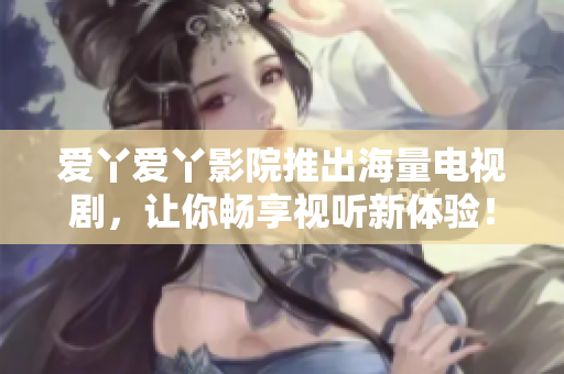 爱丫爱丫影院推出海量电视剧，让你畅享视听新体验！