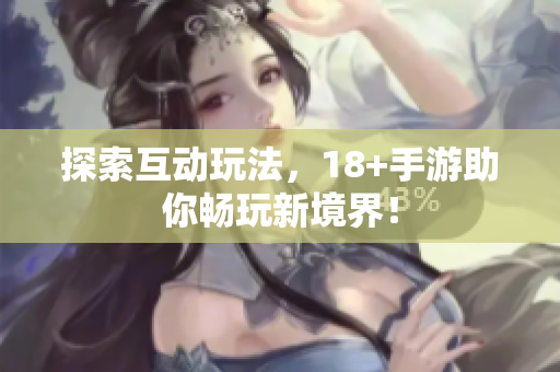 探索互动玩法，18+手游助你畅玩新境界！