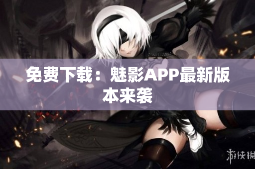 免费下载：魅影APP最新版本来袭