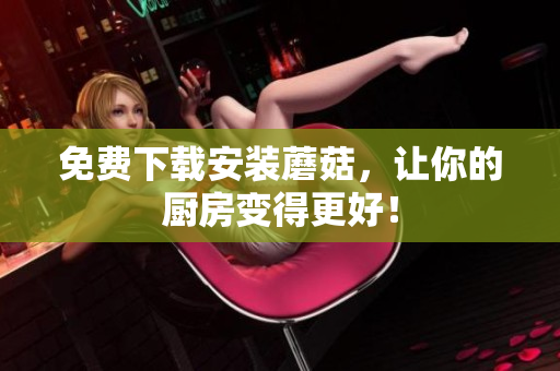 免费下载安装蘑菇，让你的厨房变得更好！