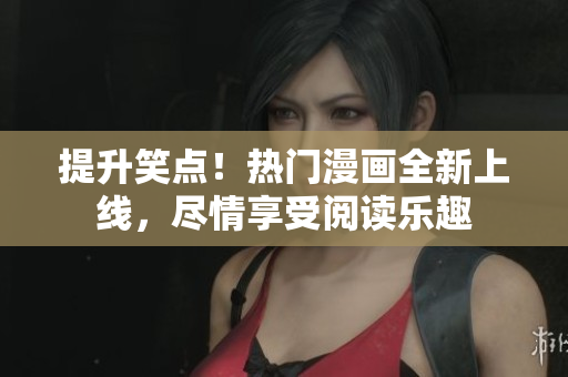 提升笑点！热门漫画全新上线，尽情享受阅读乐趣