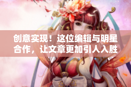 创意实现！这位编辑与明星合作，让文章更加引人入胜