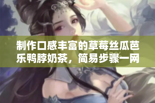 制作口感丰富的草莓丝瓜芭乐鸭脖奶茶，简易步骤一网打尽