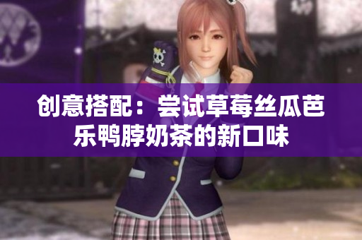 创意搭配：尝试草莓丝瓜芭乐鸭脖奶茶的新口味