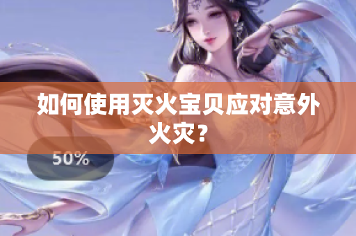 如何使用灭火宝贝应对意外火灾？
