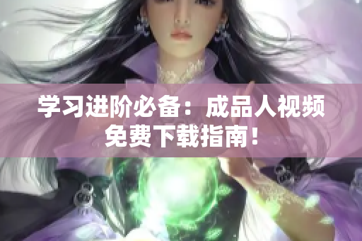 学习进阶必备：成品人视频免费下载指南！